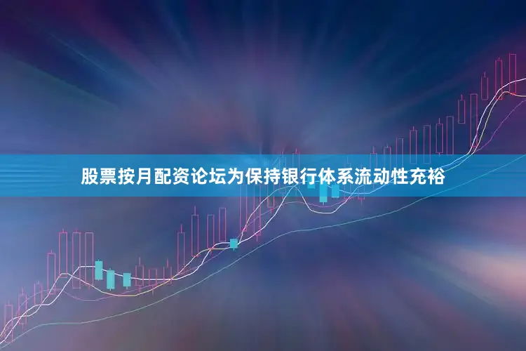 股票按月配资论坛为保持银行体系流动性充裕