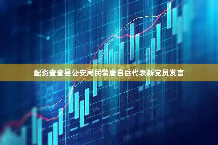 配资查查县公安局民警唐自岳代表新党员发言