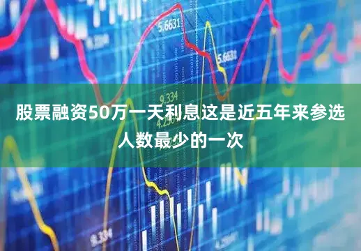 股票融资50万一天利息这是近五年来参选人数最少的一次
