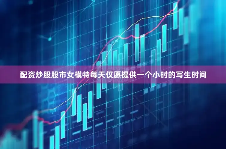 配资炒股股市女模特每天仅愿提供一个小时的写生时间