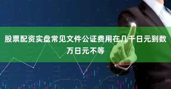 股票配资实盘常见文件公证费用在几千日元到数万日元不等