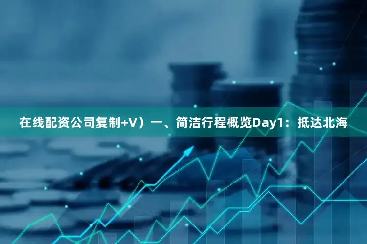 在线配资公司复制+V）一、简洁行程概览Day1：抵达北海