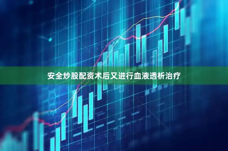 安全炒股配资术后又进行血液透析治疗