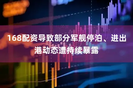 168配资导致部分军舰停泊、进出港动态遭持续暴露