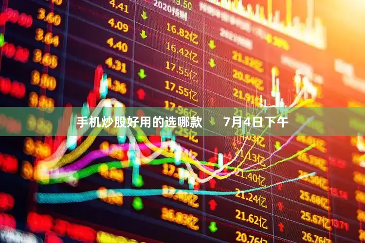 手机炒股好用的选哪款      7月4日下午