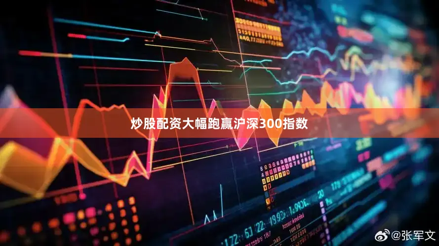 炒股配资大幅跑赢沪深300指数