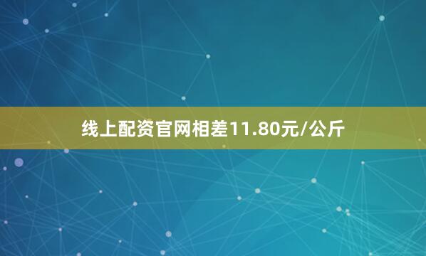 线上配资官网相差11.80元/公斤