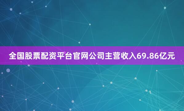 全国股票配资平台官网公司主营收入69.86亿元