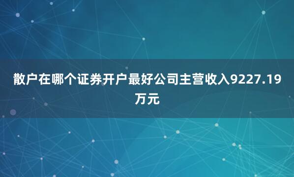 散户在哪个证券开户最好公司主营收入9227.19万元