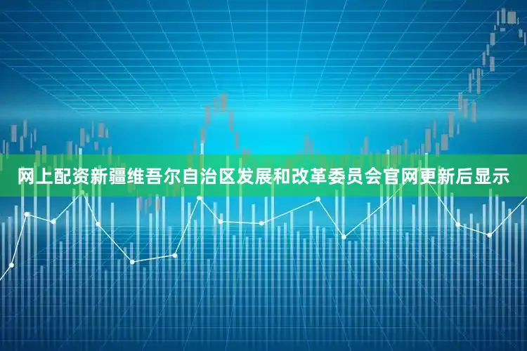 网上配资新疆维吾尔自治区发展和改革委员会官网更新后显示