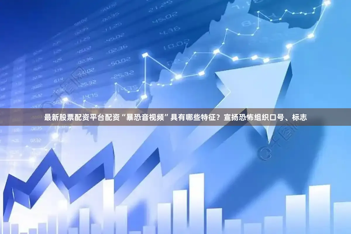 最新股票配资平台配资“暴恐音视频”具有哪些特征？宣扬恐怖组织口号、标志