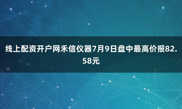 线上配资开户网禾信仪器7月9日盘中最高价报82.58元