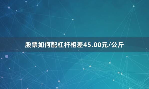 股票如何配杠杆相差45.00元/公斤