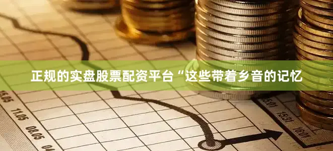 正规的实盘股票配资平台“这些带着乡音的记忆