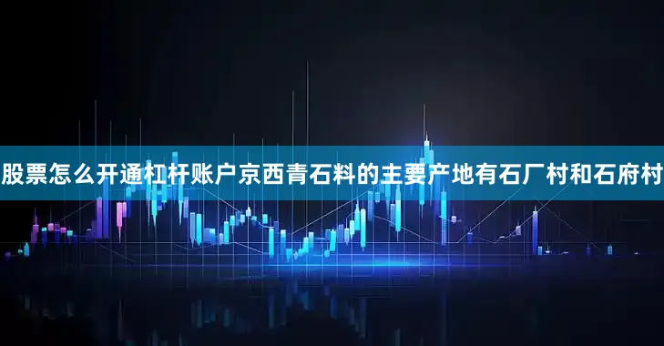 股票怎么开通杠杆账户京西青石料的主要产地有石厂村和石府村