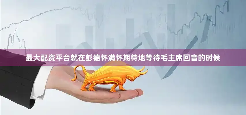 最大配资平台就在彭德怀满怀期待地等待毛主席回音的时候