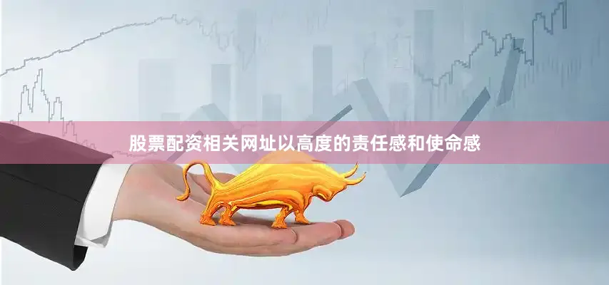股票配资相关网址以高度的责任感和使命感