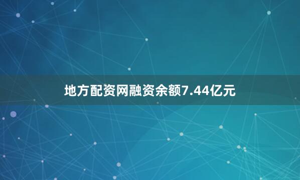 地方配资网融资余额7.44亿元