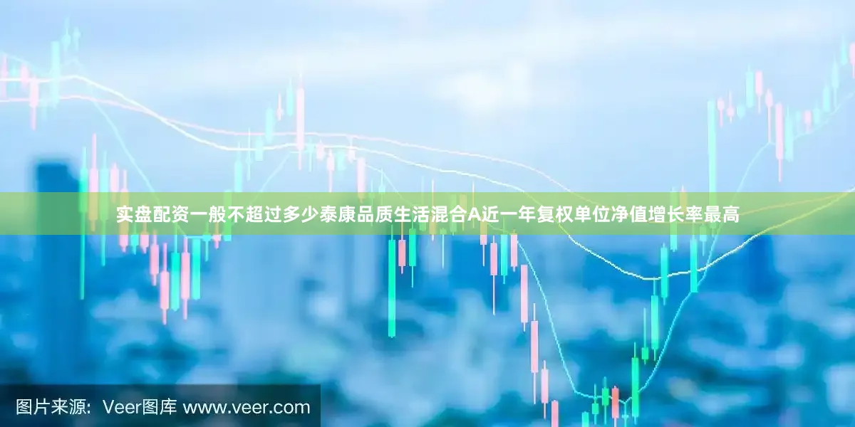 实盘配资一般不超过多少泰康品质生活混合A近一年复权单位净值增长率最高