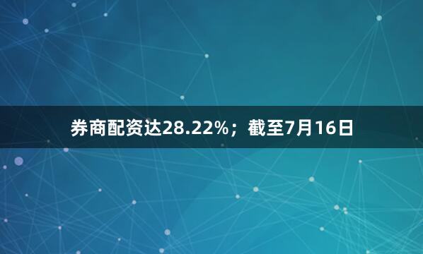 券商配资达28.22%；截至7月16日