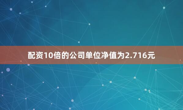 配资10倍的公司单位净值为2.716元