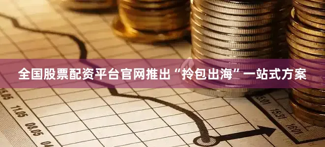 全国股票配资平台官网推出“拎包出海”一站式方案