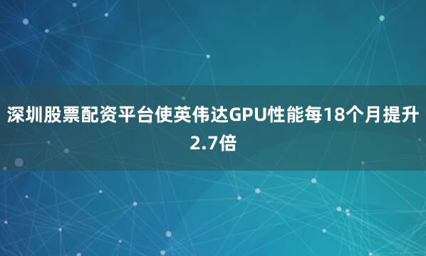 深圳股票配资平台使英伟达GPU性能每18个月提升2.7倍