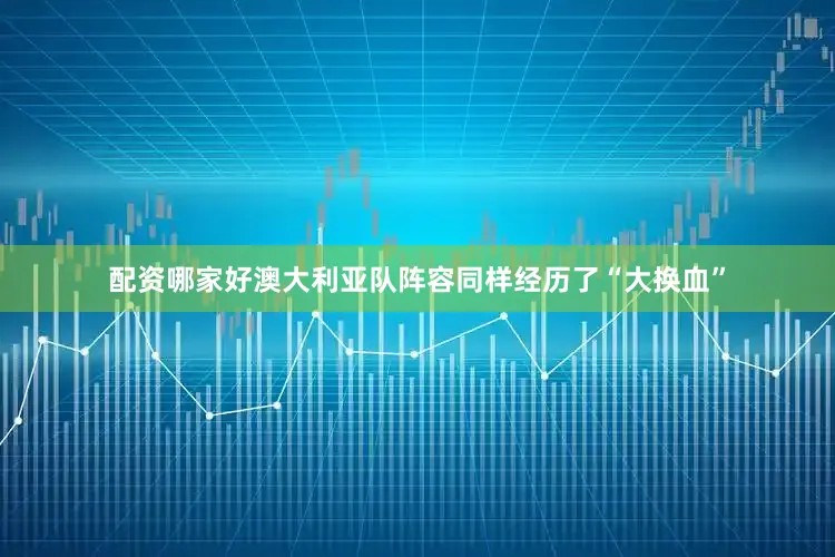 配资哪家好澳大利亚队阵容同样经历了“大换血”