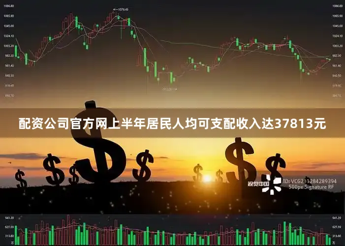 配资公司官方网上半年居民人均可支配收入达37813元