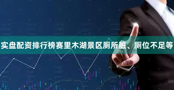 实盘配资排行榜赛里木湖景区厕所脏、厕位不足等