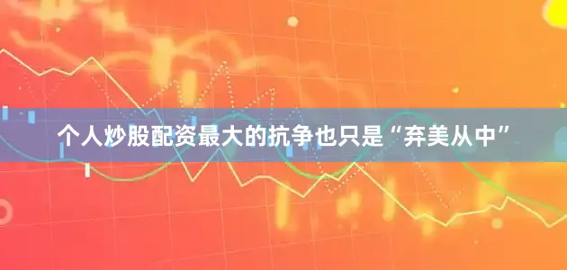 个人炒股配资最大的抗争也只是“弃美从中”