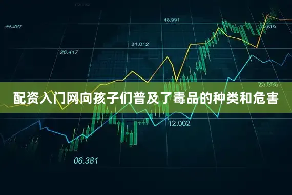 配资入门网向孩子们普及了毒品的种类和危害