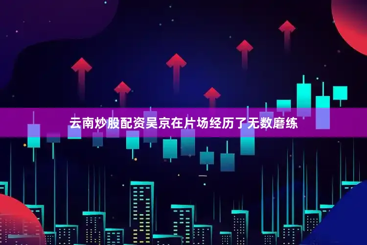 云南炒股配资吴京在片场经历了无数磨练
