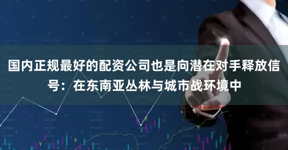 国内正规最好的配资公司也是向潜在对手释放信号：在东南亚丛林与城市战环境中