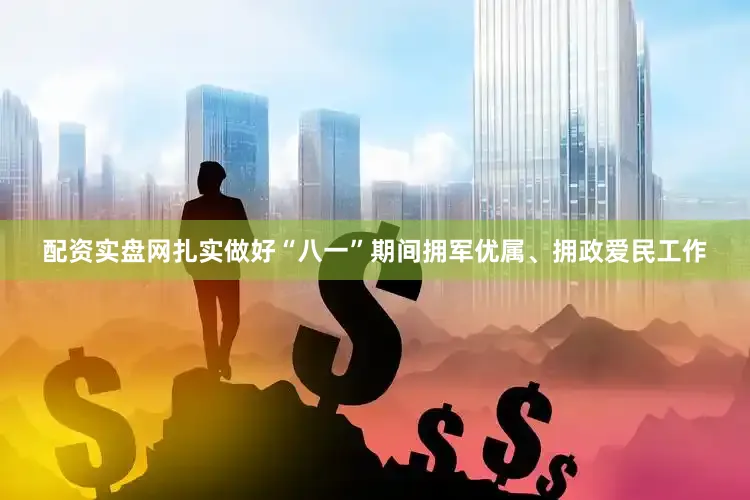 配资实盘网扎实做好“八一”期间拥军优属、拥政爱民工作