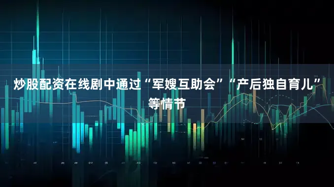 炒股配资在线剧中通过“军嫂互助会”“产后独自育儿”等情节