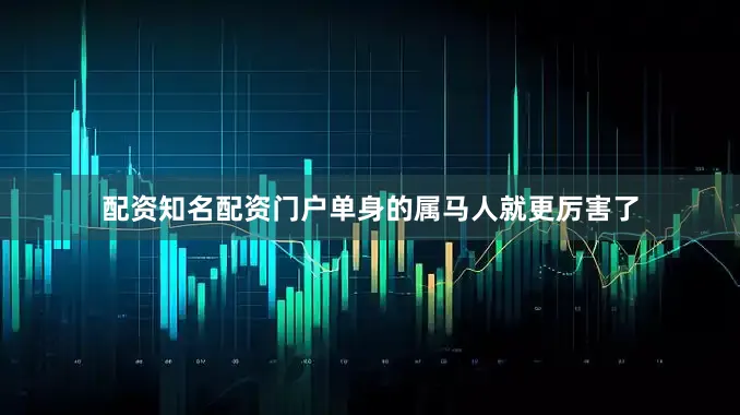 配资知名配资门户单身的属马人就更厉害了