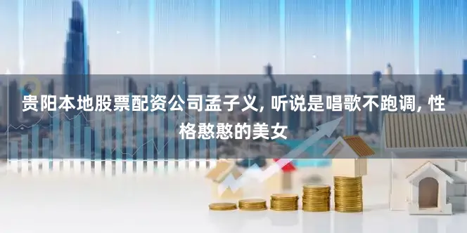 贵阳本地股票配资公司孟子义, 听说是唱歌不跑调, 性格憨憨的美女