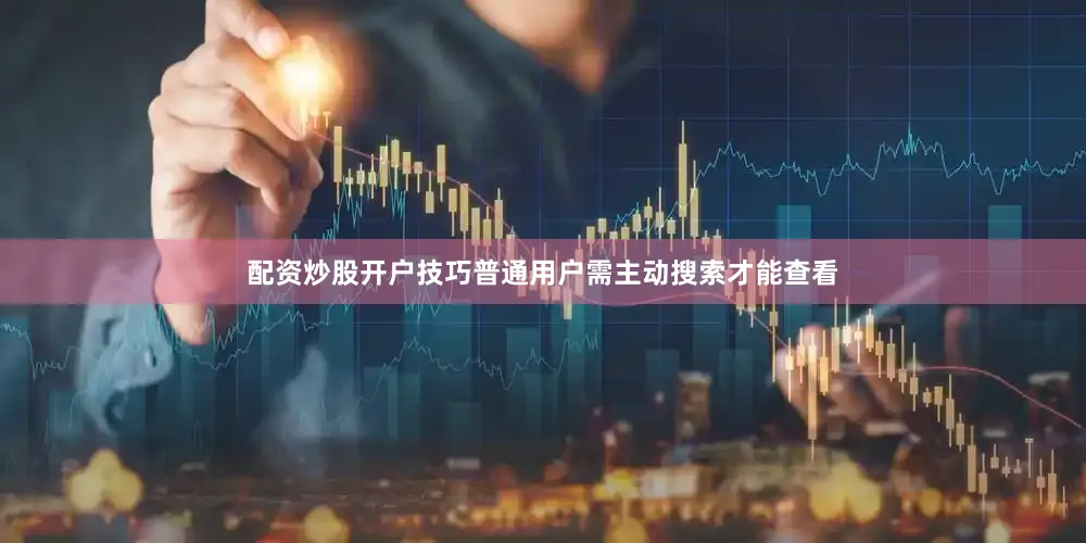 配资炒股开户技巧普通用户需主动搜索才能查看