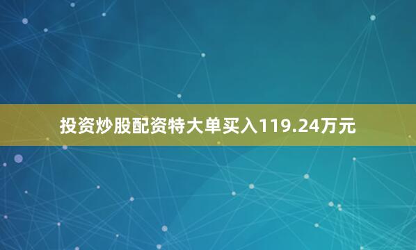 投资炒股配资特大单买入119.24万元