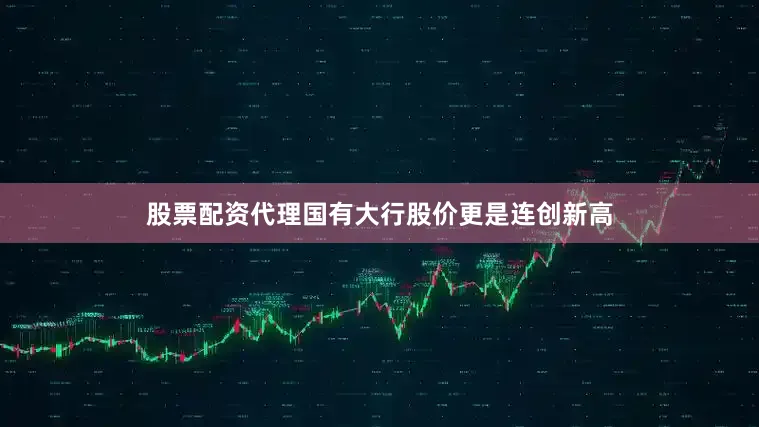 股票配资代理国有大行股价更是连创新高