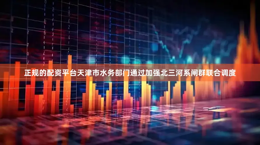 正规的配资平台天津市水务部门通过加强北三河系闸群联合调度