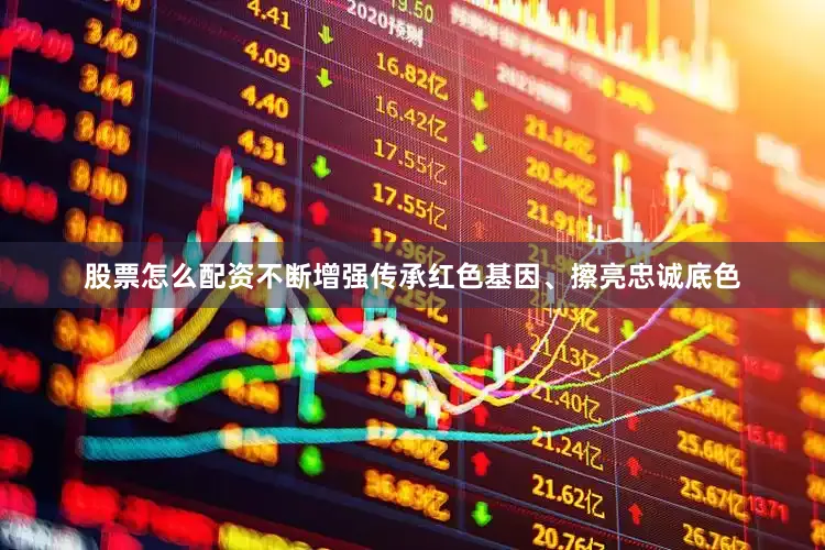 股票怎么配资不断增强传承红色基因、擦亮忠诚底色