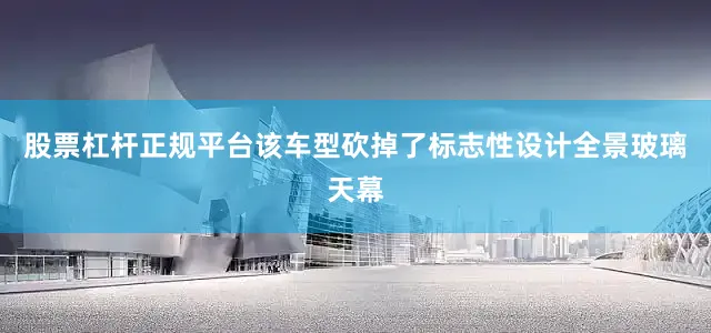 股票杠杆正规平台该车型砍掉了标志性设计全景玻璃天幕