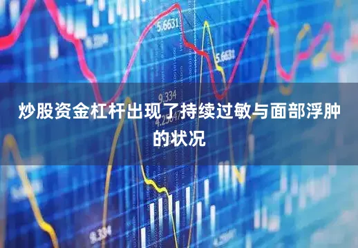 炒股资金杠杆出现了持续过敏与面部浮肿的状况