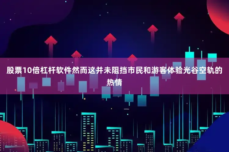 股票10倍杠杆软件然而这并未阻挡市民和游客体验光谷空轨的热情