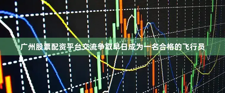 广州股票配资平台交流争取早日成为一名合格的飞行员