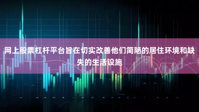 网上股票杠杆平台旨在切实改善他们简陋的居住环境和缺失的生活设施