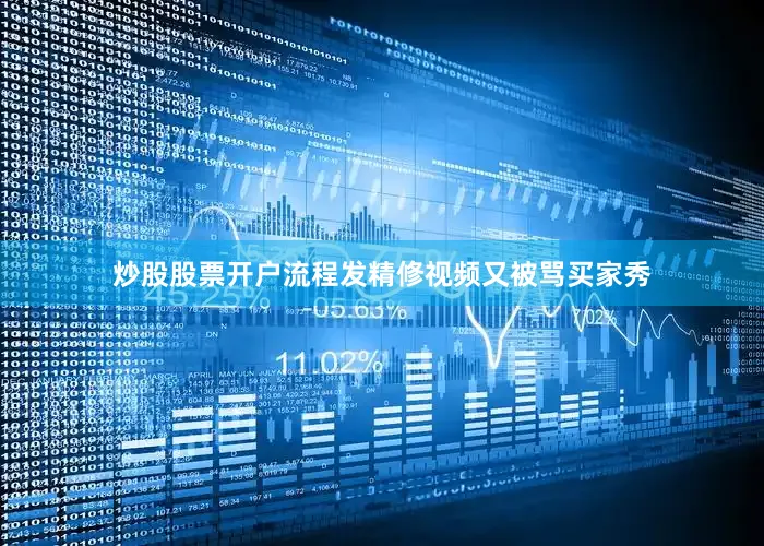 炒股股票开户流程发精修视频又被骂买家秀