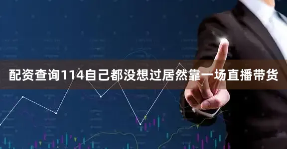 配资查询114自己都没想过居然靠一场直播带货